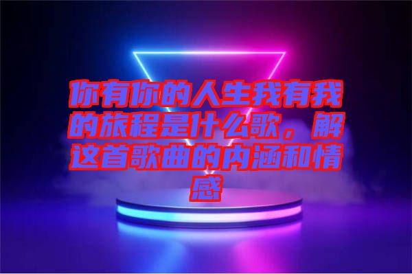你有你的人生我有我的旅程是什么歌，解這首歌曲的內涵和情感