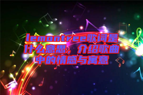 lemontree歌詞是什么意思，介紹歌曲中的情感與寓意
