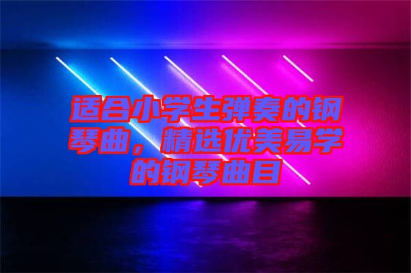 適合小學(xué)生彈奏的鋼琴曲，精選優(yōu)美易學(xué)的鋼琴曲目