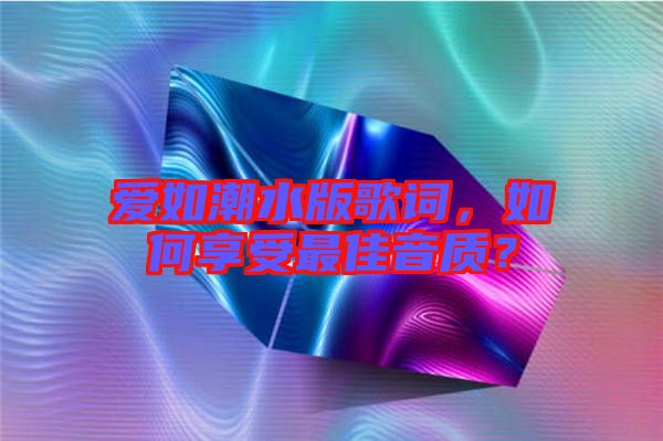 愛如潮水版歌詞，如何享受最佳音質(zhì)？