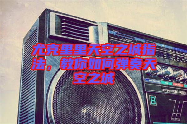 尤克里里天空之城指法，教你如何彈奏天空之城