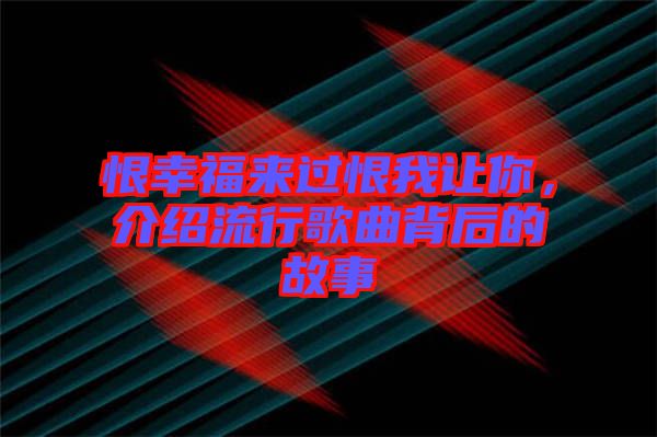 恨幸福來過恨我讓你，介紹流行歌曲背后的故事
