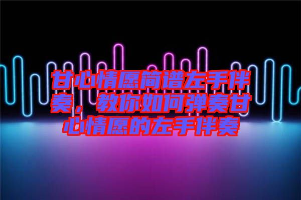 甘心情愿簡譜左手伴奏，教你如何彈奏甘心情愿的左手伴奏