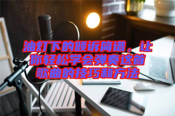 油燈下的傾訴簡譜，讓你輕松學(xué)會(huì)彈奏這首歌曲的技巧和方法
