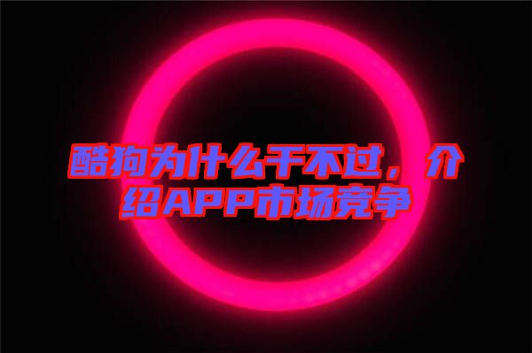 酷狗為什么干不過，介紹APP市場競爭