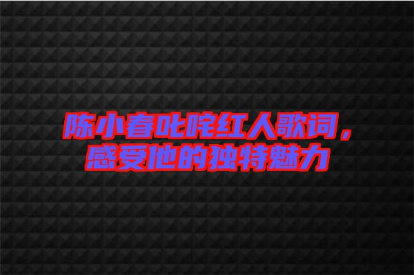 陳小春叱咤紅人歌詞，感受他的獨(dú)特魅力