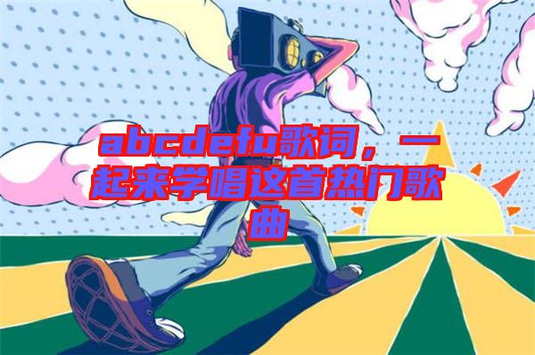 abcdefu歌詞，一起來(lái)學(xué)唱這首熱門歌曲