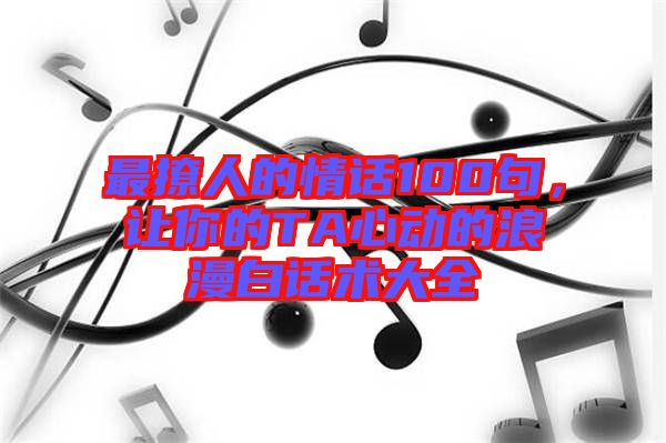 最撩人的情話100句，讓你的TA心動的浪漫白話術大全