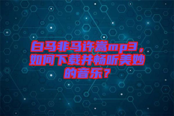 白馬非馬許嵩mp3，如何下載并暢聽美妙的音樂？