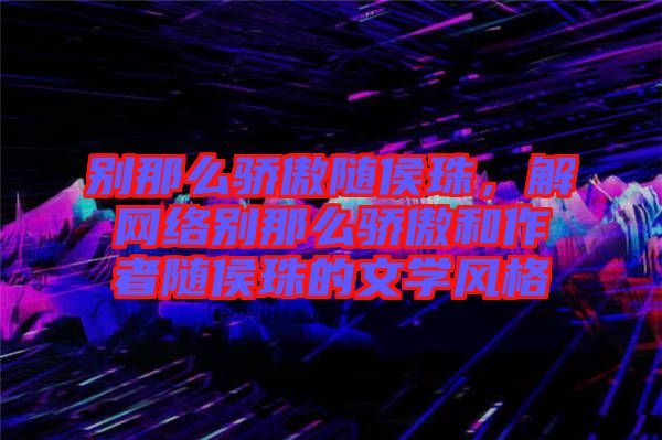 別那么驕傲隨侯珠，解網絡別那么驕傲和作者隨侯珠的文學風格