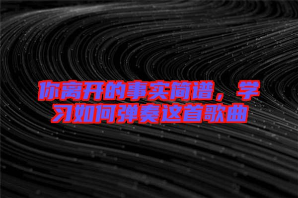 你離開的事實簡譜，學習如何彈奏這首歌曲