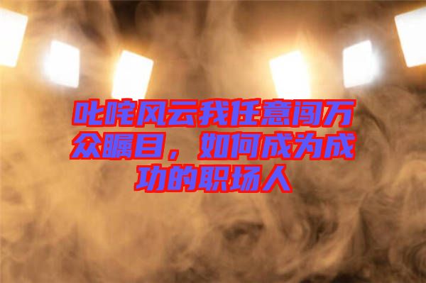 叱咤風云我任意闖萬眾矚目，如何成為成功的職場人