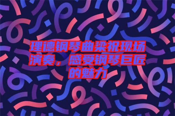 理德鋼琴曲梁祝現(xiàn)場演奏，感受鋼琴巨匠的魅力