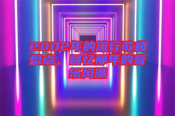 2002年的流行歌曲盤(pán)點(diǎn)，回憶那年的音樂(lè)風(fēng)潮