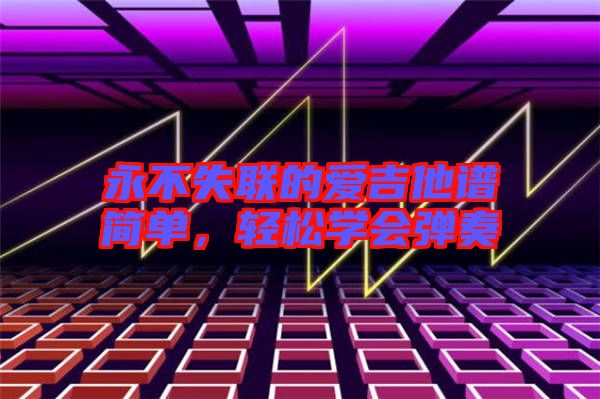 永不失聯(lián)的愛吉他譜簡(jiǎn)單，輕松學(xué)會(huì)彈奏