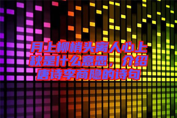 月上柳梢頭離人心上秋是什么意思，介紹唐詩李商隱的詩句
