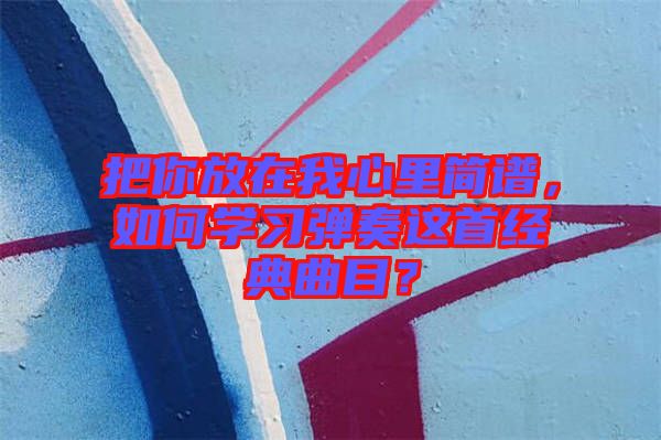 把你放在我心里簡譜，如何學(xué)習(xí)彈奏這首經(jīng)典曲目？