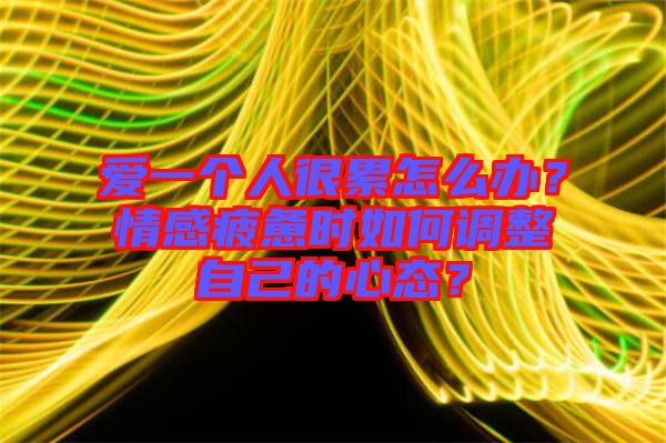 愛一個(gè)人很累怎么辦？情感疲憊時(shí)如何調(diào)整自己的心態(tài)？