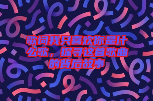 歌詞我只喜歡你是什么歌，探尋這首歌曲的背后故事