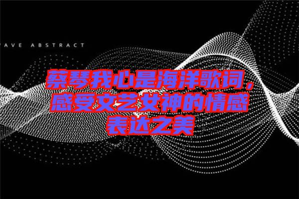 蔡琴我心是海洋歌詞，感受文藝女神的情感表達(dá)之美