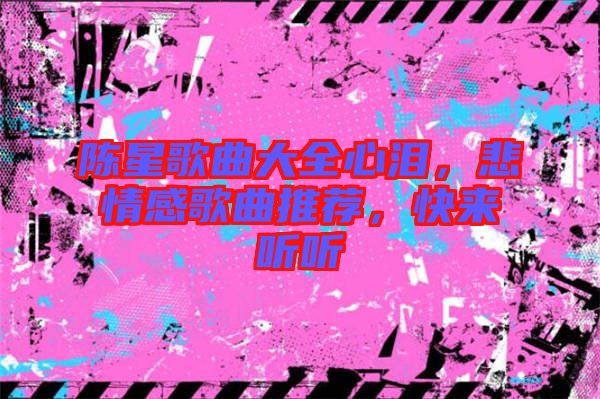 陳星歌曲大全心淚，悲情感歌曲推薦，快來(lái)聽(tīng)聽(tīng)
