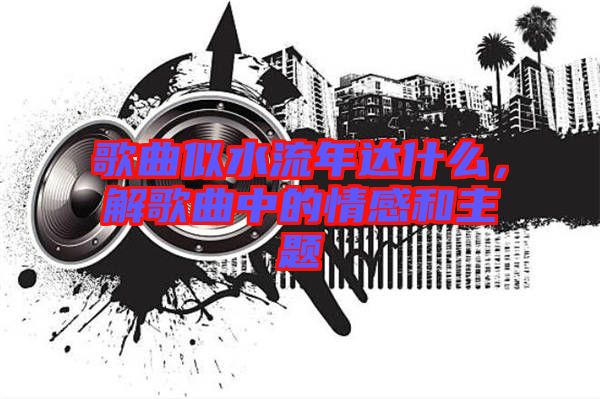 歌曲似水流年達(dá)什么，解歌曲中的情感和主題