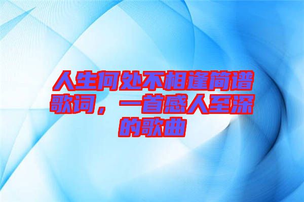 人生何處不相逢簡(jiǎn)譜歌詞，一首感人至深的歌曲