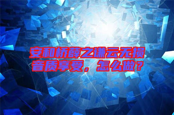 安和橋薛之謙云無(wú)損音質(zhì)享受，怎么做？