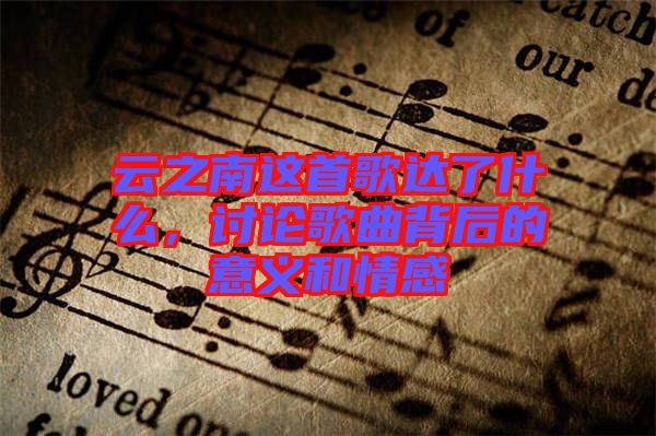 云之南這首歌達(dá)了什么，討論歌曲背后的意義和情感