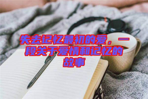 失去記憶最初的愛(ài)，一段關(guān)于愛(ài)情和記憶的故事