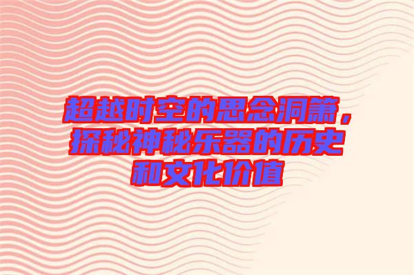 超越時空的思念洞簫，探秘神秘樂器的歷史和文化價值