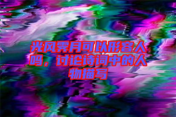 光風(fēng)霽月可以形容人嗎，討論詩(shī)詞中的人物描寫(xiě)