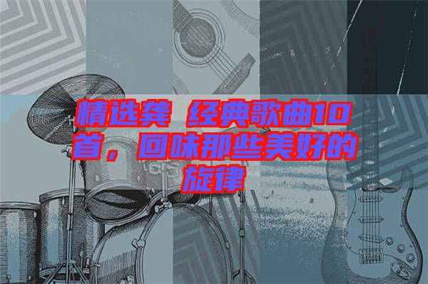 精選龔玥經(jīng)典歌曲10首，回味那些美好的旋律