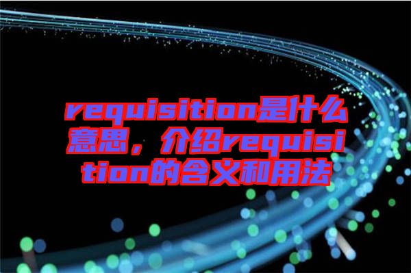 requisition是什么意思，介紹requisition的含義和用法