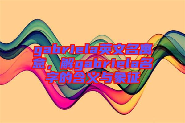 gabriela英文名寓意，解gabriela名字的含義與象征