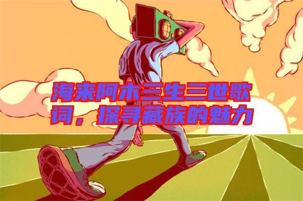 海來阿木三生三世歌詞，探尋藏族的魅力