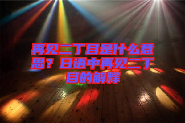 再見二丁目是什么意思？日語中再見二丁目的解釋