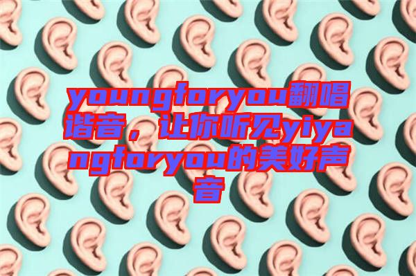 youngforyou翻唱諧音，讓你聽見yiyangforyou的美好聲音