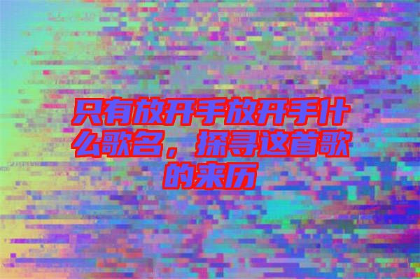 只有放開手放開手什么歌名，探尋這首歌的來歷