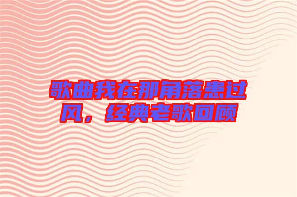 歌曲我在那角落患過風，經(jīng)典老歌回顧
