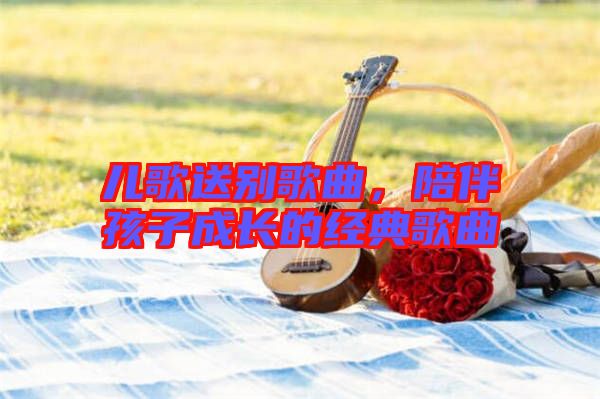 兒歌送別歌曲，陪伴孩子成長的經(jīng)典歌曲