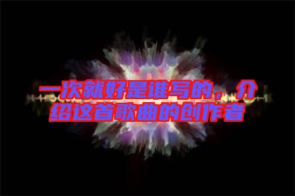 一次就好是誰寫的，介紹這首歌曲的創(chuàng)作者
