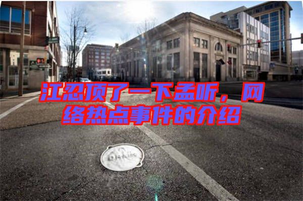 江忍頂了一下孟聽，網(wǎng)絡(luò)熱點(diǎn)事件的介紹