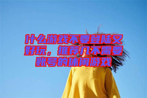 什么游戲不要登陸又好玩，推薦幾不需要賬號(hào)的休閑游戲