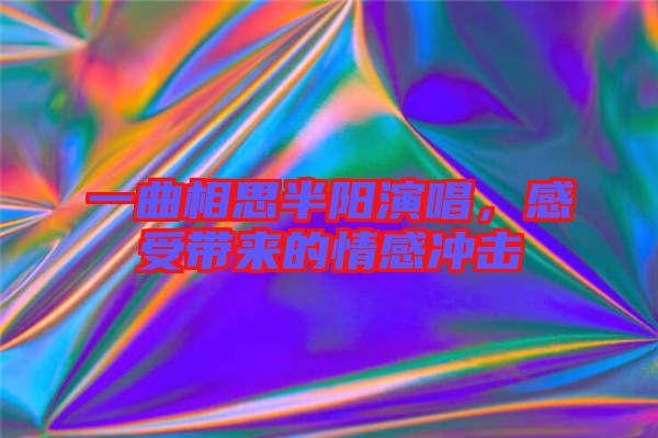一曲相思半陽演唱，感受帶來的情感沖擊