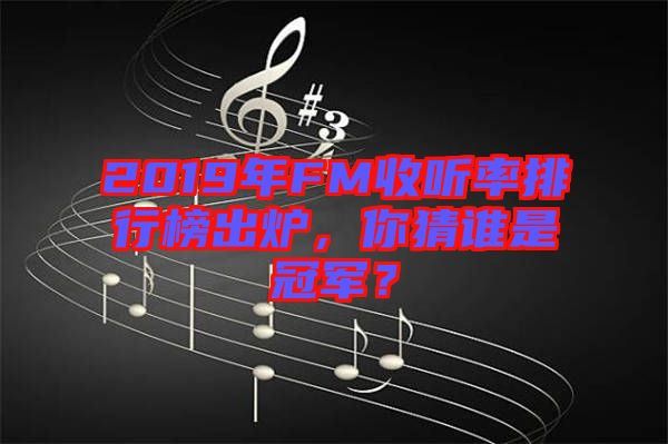 2019年FM收聽率排行榜出爐，你猜誰是冠軍？