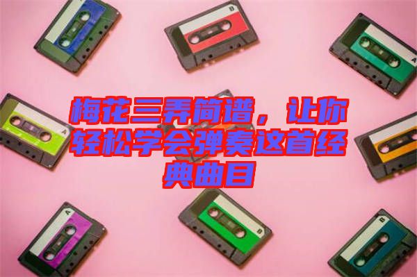 梅花三弄簡(jiǎn)譜，讓你輕松學(xué)會(huì)彈奏這首經(jīng)典曲目