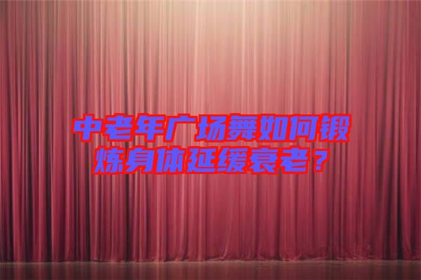 中老年廣場(chǎng)舞如何鍛煉身體延緩衰老？