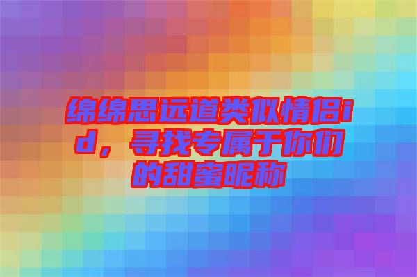 綿綿思遠道類似情侶id，尋找專屬于你們的甜蜜昵稱