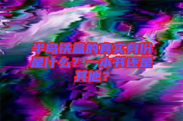 半島鐵盒的真實(shí)身份是什么？一本書(shū)還是其他？